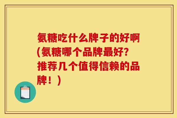 氨糖吃什么牌子的好啊(氨糖哪个品牌最好？推荐几个值得信赖的品牌！)