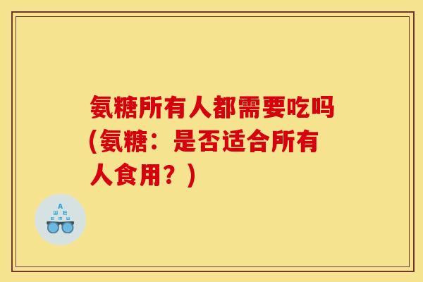 氨糖所有人都需要吃吗(氨糖:是否适合所有人食用?) 氨糖所有人都需要吃吗(氨糖:是否适合所有人食用?)