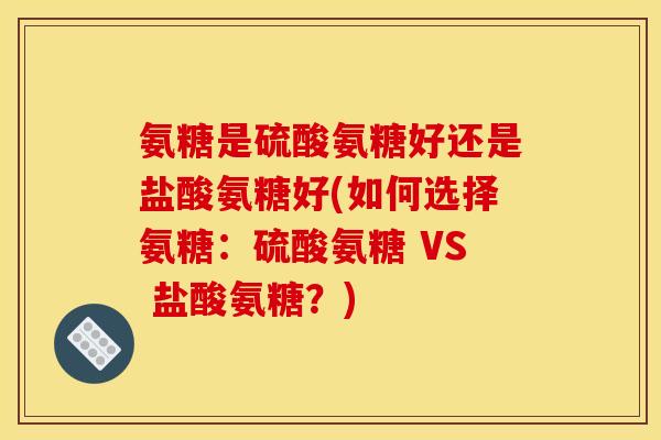 氨糖是硫酸氨糖好还是盐酸氨糖好(如何选择氨糖：硫酸氨糖 VS 盐酸氨糖？)