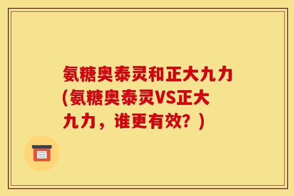 氨糖奥泰灵和正大九力(氨糖奥泰灵VS正大九力,谁更有效?) 氨糖奥泰灵和正大九力(氨糖奥泰灵VS正大九力,谁更有效?)