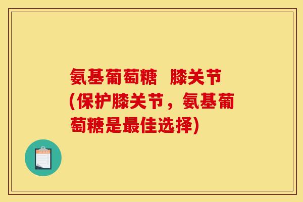 氨基葡萄糖  膝关节(保护膝关节，氨基葡萄糖是最佳选择)
