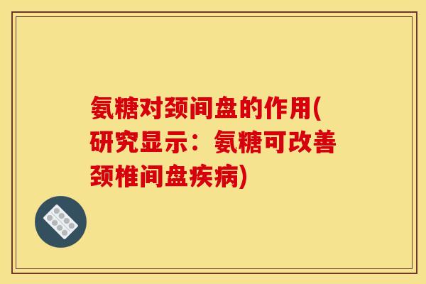氨糖对颈间盘的作用(研究显示：氨糖可改善颈椎间盘疾病)