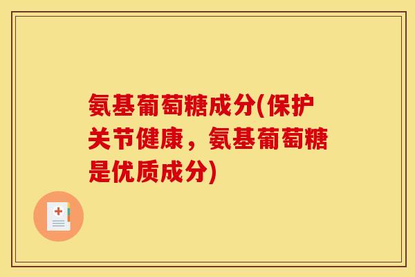 氨基葡萄糖成分(保护关节健康，氨基葡萄糖是优质成分)