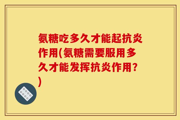 氨糖吃多久才能起抗炎作用(氨糖需要服用多久才能发挥抗炎作用？)