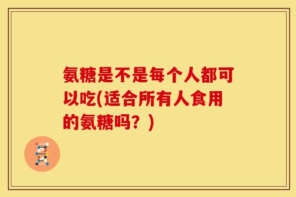 氨糖是不是每个人都可以吃(适合所有人食用的氨糖吗？)