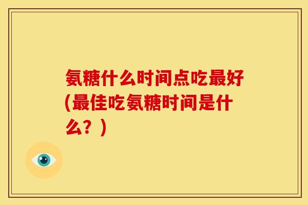 氨糖什么时间点吃最好(最佳吃氨糖时间是什么？)