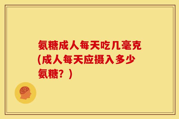 氨糖成人每天吃几毫克(成人每天应摄入多少氨糖？)