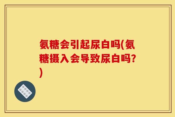 氨糖会引起尿白吗(氨糖摄入会导致尿白吗？)