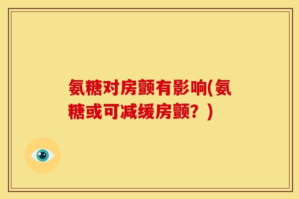 氨糖对房颤有影响(氨糖或可减缓房颤？)