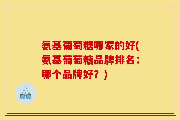 氨基葡萄糖哪家的好(氨基葡萄糖品牌排名：哪个品牌好？)