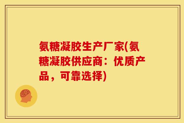 氨糖凝胶生产厂家(氨糖凝胶供应商:优质产品,可靠选择) 氨糖凝胶生产厂家(氨糖凝胶供应商:优质产品,可靠选择)