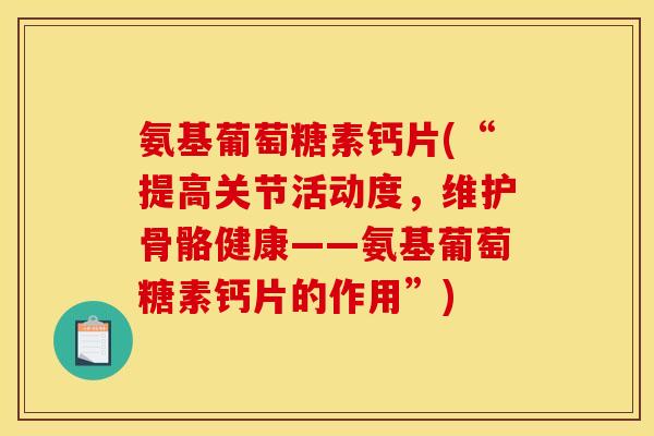 氨基葡萄糖素钙片(“提高关节活动度，维护骨骼健康——氨基葡萄糖素钙片的作用”)