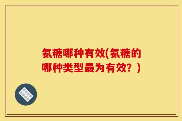 氨糖哪种有效(氨糖的哪种类型最为有效？)