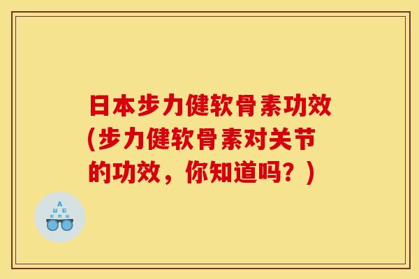 日本步力健软骨素功效(步力健软骨素对关节的功效，你知道吗？)