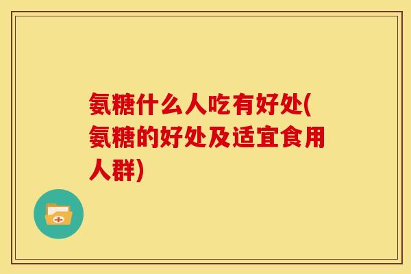 氨糖什么人吃有好处(氨糖的好处及适宜食用人群) 氨糖什么人吃有好处(氨糖的好处及适宜食用人群)