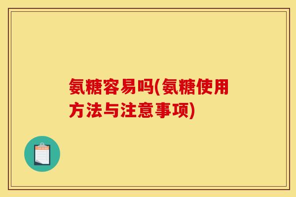 氨糖容易吗(氨糖使用方法与注意事项)