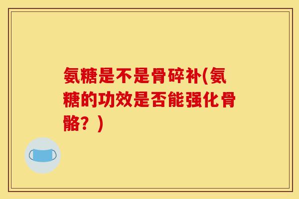 氨糖是不是骨碎补(氨糖的功效是否能强化骨骼？)