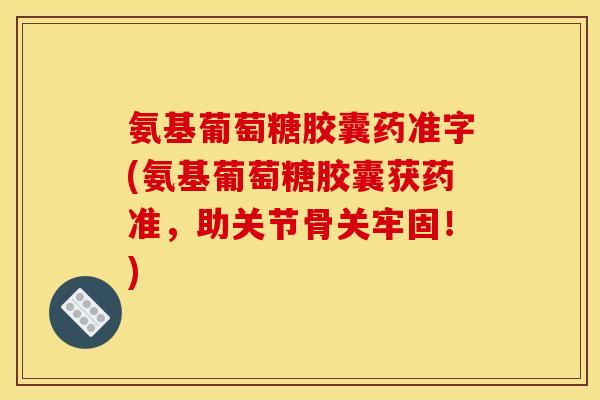 氨基葡萄糖胶囊药准字(氨基葡萄糖胶囊获药准，助关节骨关牢固！)