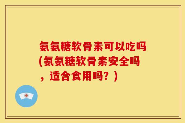 氨氨糖软骨素可以吃吗(氨氨糖软骨素安全吗，适合食用吗？)