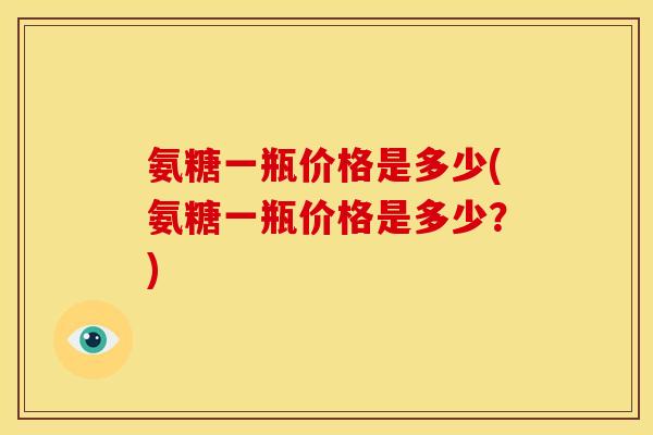 氨糖一瓶价格是多少(氨糖一瓶价格是多少？)