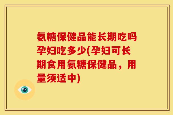 氨糖保健品能长期吃吗孕妇吃多少(孕妇可长期食用氨糖保健品，用量须适中)