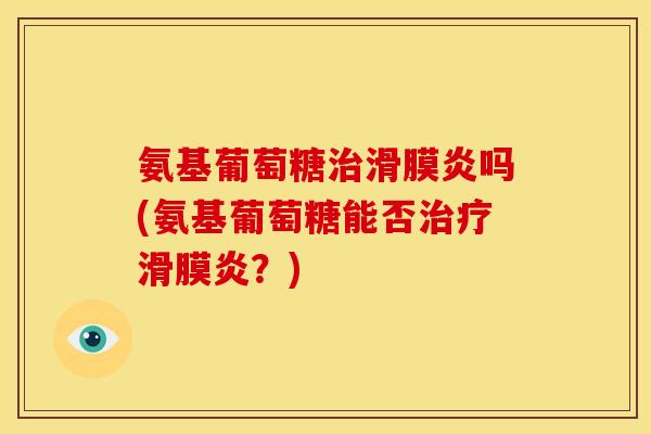 氨基葡萄糖治滑膜炎吗(氨基葡萄糖能否治疗滑膜炎？)
