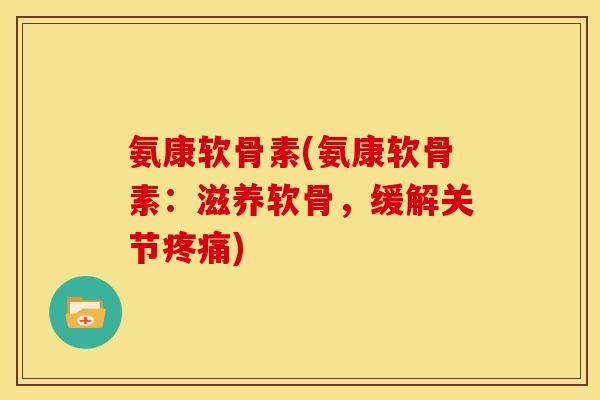 氨康软骨素(氨康软骨素：滋养软骨，缓解关节疼痛)