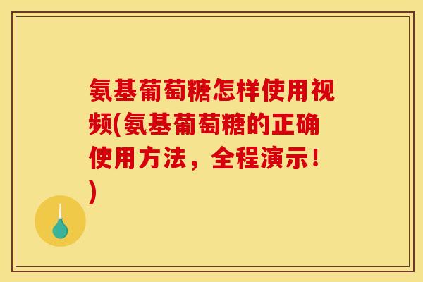 氨基葡萄糖怎样使用视频(氨基葡萄糖的正确使用方法，全程演示！)