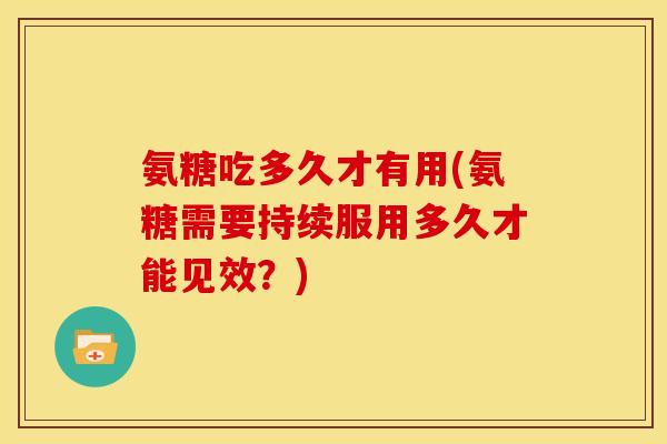 氨糖吃多久才有用(氨糖需要持续服用多久才能见效？)