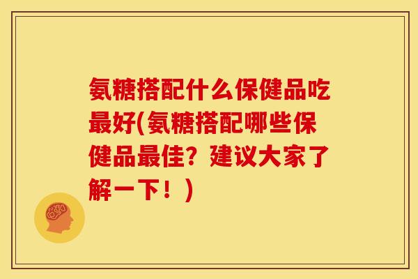 氨糖搭配什么保健品吃最好(氨糖搭配哪些保健品最佳？建议大家了解一下！)