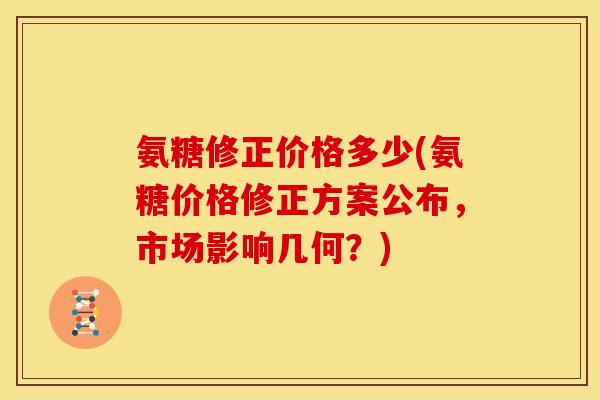氨糖修正价格多少(氨糖价格修正方案公布，市场影响几何？)