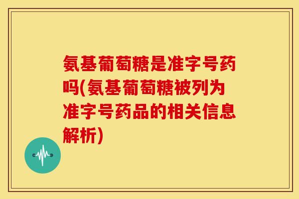 氨基葡萄糖是准字号药吗(氨基葡萄糖被列为准字号药品的相关信息解析)
