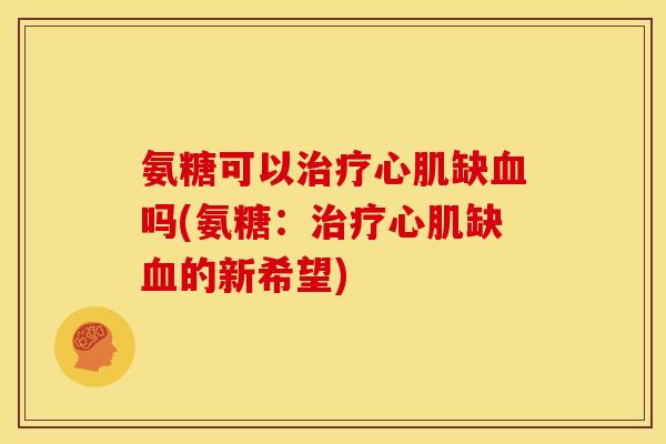 氨糖可以治疗心肌缺血吗(氨糖：治疗心肌缺血的新希望)