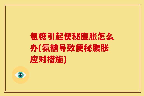 氨糖引起便秘腹胀怎么办(氨糖导致便秘腹胀应对措施)