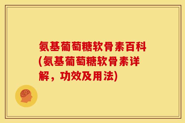 氨基葡萄糖软骨素百科(氨基葡萄糖软骨素详解，功效及用法)