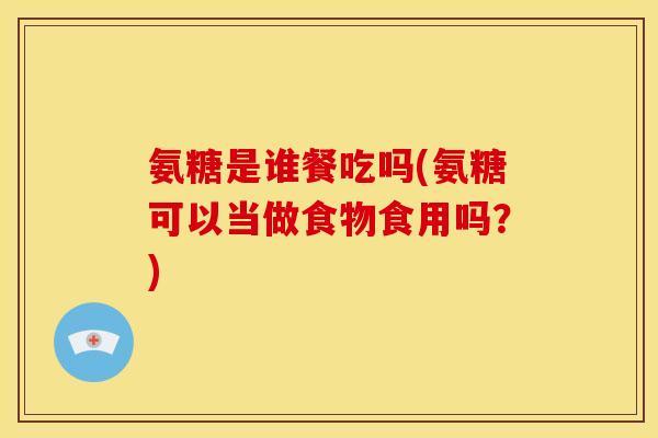氨糖是谁餐吃吗(氨糖可以当做食物食用吗？)