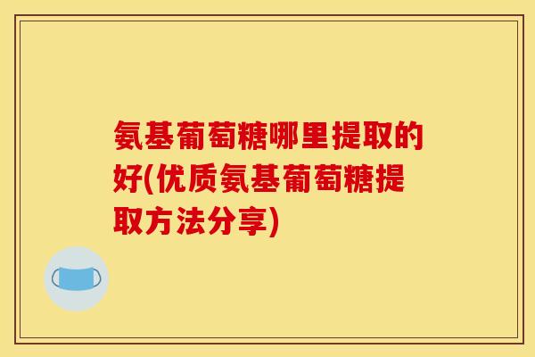 氨基葡萄糖哪里提取的好(优质氨基葡萄糖提取方法分享)