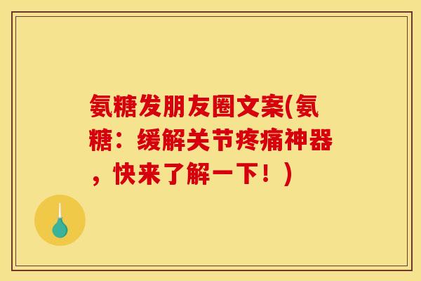 氨糖发朋友圈文案(氨糖：缓解关节疼痛神器，快来了解一下！)