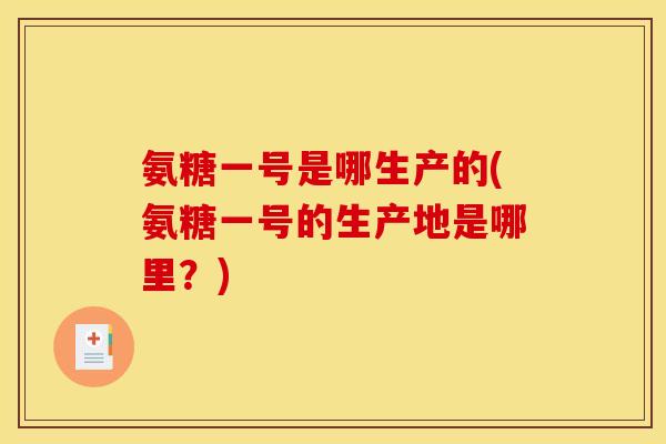 氨糖一号是哪生产的(氨糖一号的生产地是哪里？)