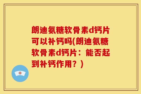 朗迪氨糖软骨素d钙片可以补钙吗(朗迪氨糖软骨素d钙片：能否起到补钙作用？)