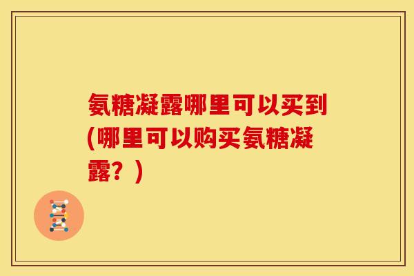 氨糖凝露哪里可以买到(哪里可以购买氨糖凝露？)