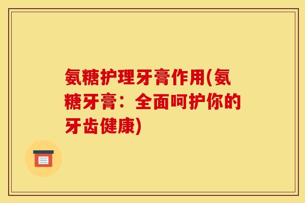 氨糖护理牙膏作用(氨糖牙膏:全面呵护你的牙齿健康) 氨糖护理牙膏作用(氨糖牙膏:全面呵护你的牙齿健康)
