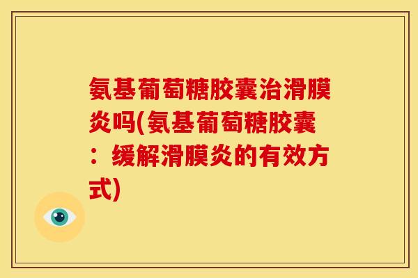 氨基葡萄糖胶囊治滑膜炎吗(氨基葡萄糖胶囊：缓解滑膜炎的有效方式)