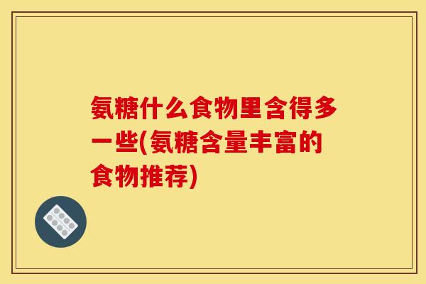 氨糖什么食物里含得多一些(氨糖含量丰富的食物推荐)