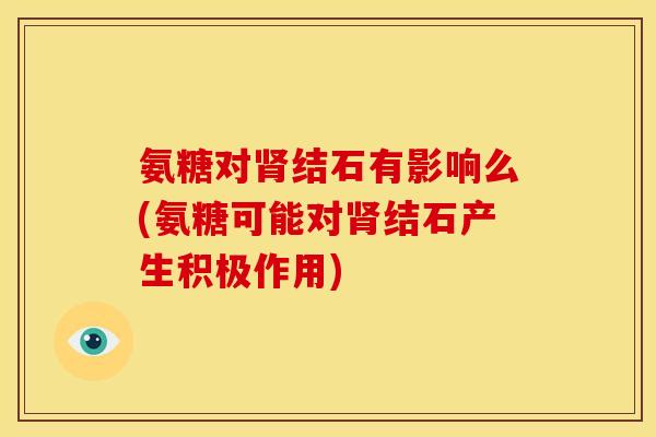 氨糖对肾结石有影响么(氨糖可能对肾结石产生积极作用)