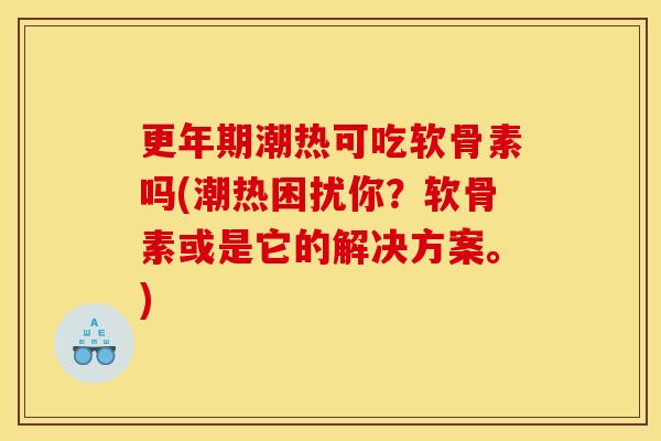 更年期潮热可吃软骨素吗(潮热困扰你？软骨素或是它的解决方案。)