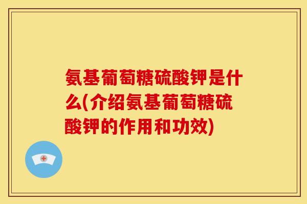 氨基葡萄糖硫酸钾是什么(介绍氨基葡萄糖硫酸钾的作用和功效)