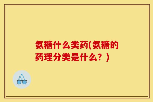 氨糖什么类药(氨糖的药理分类是什么？)