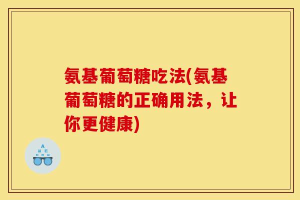 氨基葡萄糖吃法(氨基葡萄糖的正确用法，让你更健康)