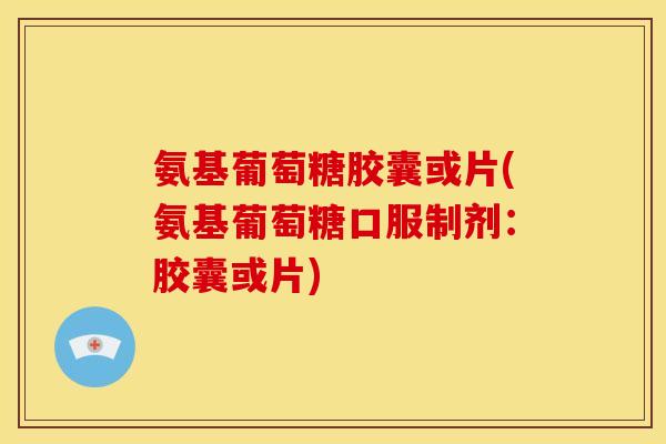 氨基葡萄糖胶囊或片(氨基葡萄糖口服制剂：胶囊或片)